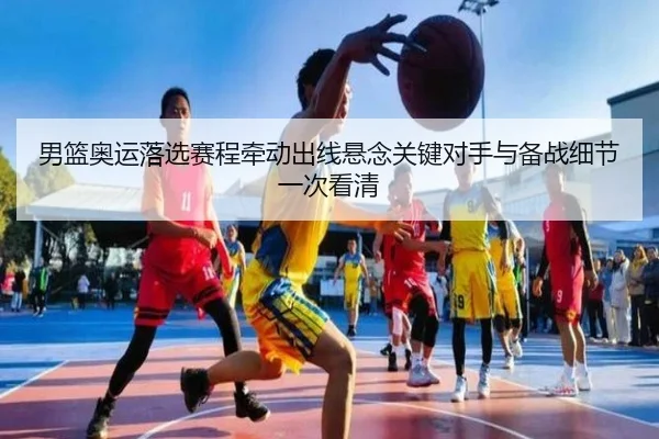男篮奥运落选赛程牵动出线悬念关键对手与备战细节一次看清