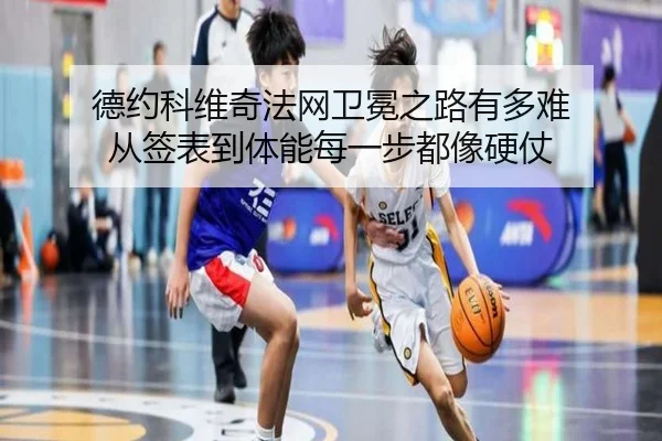 德约科维奇法网卫冕之路有多难 从签表到体能每一步都像硬仗