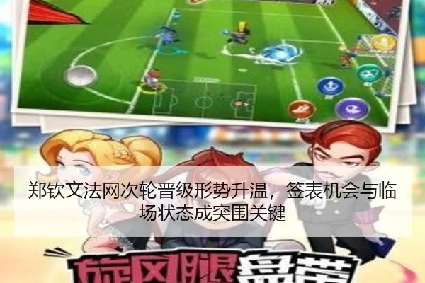 郑钦文法网次轮晋级形势升温，签表机会与临场状态成突围关键
