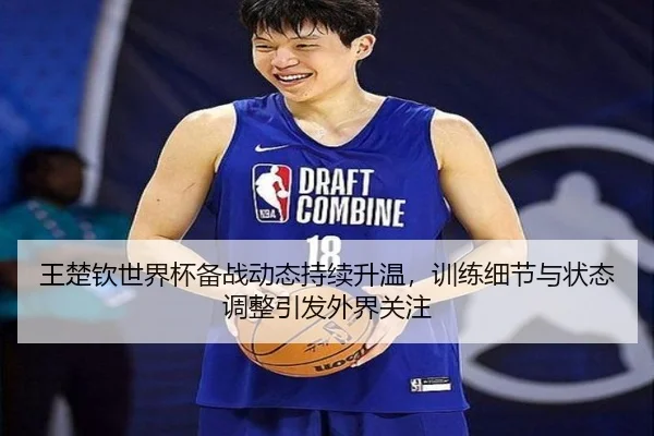 王楚钦世界杯备战动态持续升温，训练细节与状态调整引发外界关注